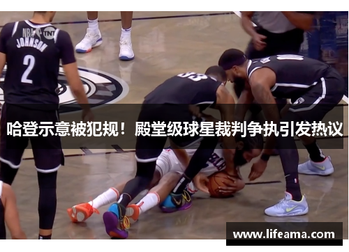 哈登示意被犯规！殿堂级球星裁判争执引发热议